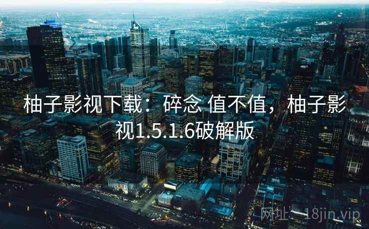 柚子影视下载：碎念 值不值，柚子影视1.5.1.6破解版