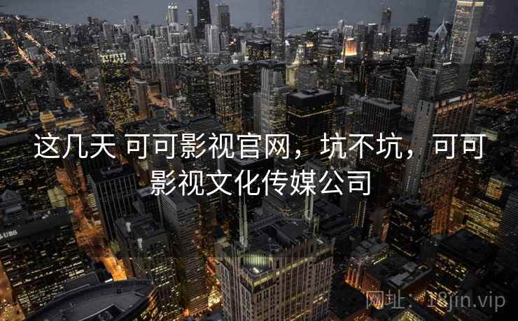 这几天 可可影视官网,坑不坑,可可影视文化传媒公司 这几天 可可影视官网,坑不坑,可可影视文化传媒公司