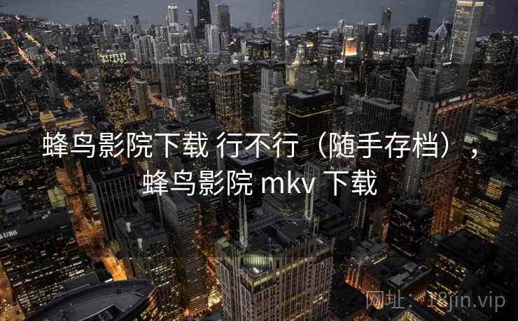 蜂鸟影院下载 行不行(随手存档),蜂鸟影院 mkv 下载 蜂鸟影院下载 行不行(随手存档),蜂鸟影院 mkv 下载