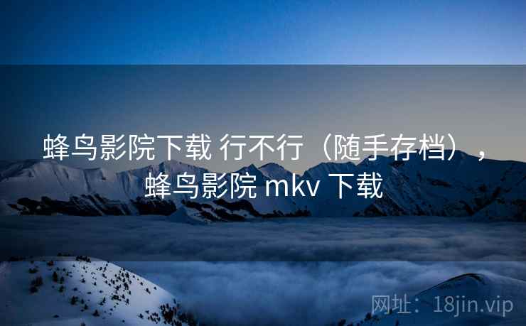 蜂鸟影院下载 行不行（随手存档），蜂鸟影院 mkv 下载
