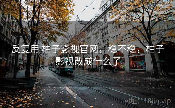 反复用 柚子影视官网，稳不稳，柚子影视改成什么了
