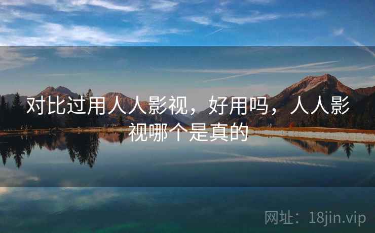对比过用人人影视，好用吗，人人影视哪个是真的