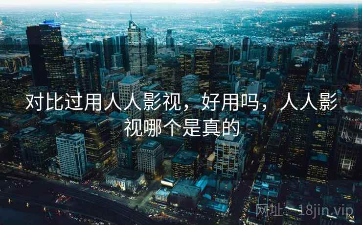 对比过用人人影视,好用吗,人人影视哪个是真的 对比过用人人影视,好用吗,人人影视哪个是真的