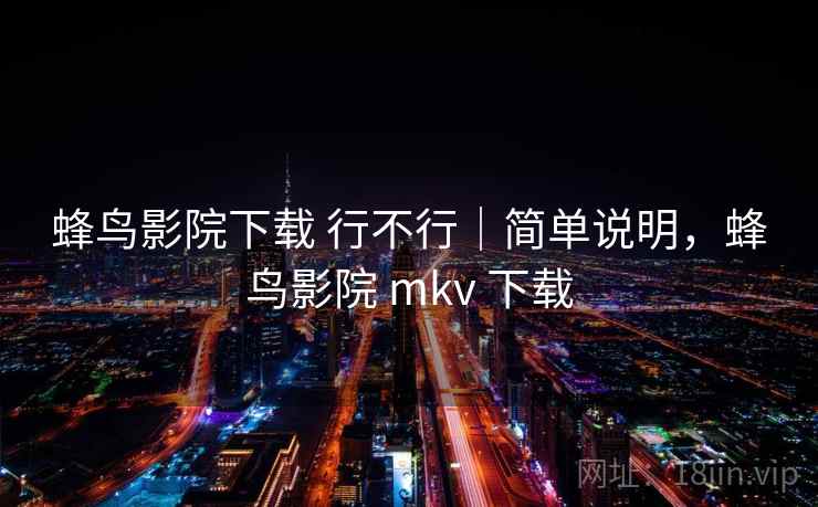 蜂鸟影院下载 行不行｜简单说明，蜂鸟影院 mkv 下载