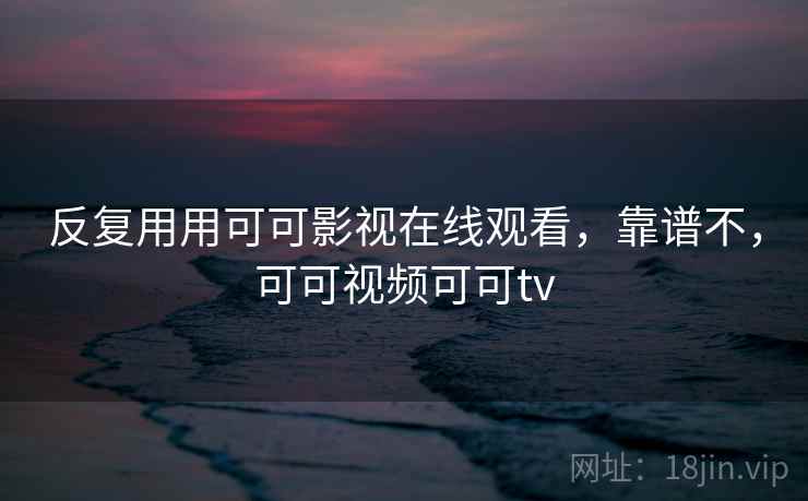 反复用用可可影视在线观看,靠谱不,可可视频可可tv 反复用用可可影视在线观看,靠谱不,可可视频可可tv