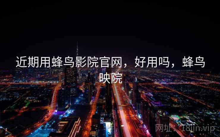 近期用蜂鸟影院官网，好用吗，蜂鸟映院