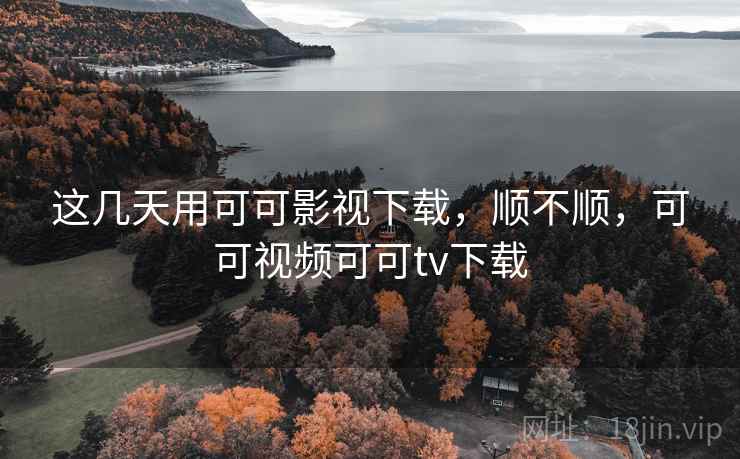 这几天用可可影视下载，顺不顺，可可视频可可tv下载