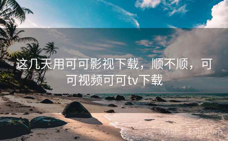 这几天用可可影视下载，顺不顺，可可视频可可tv下载