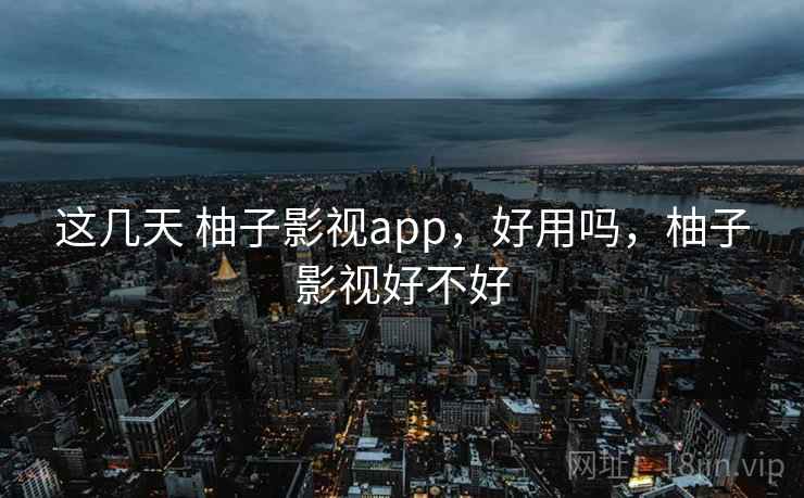 这几天 柚子影视app，好用吗，柚子影视好不好