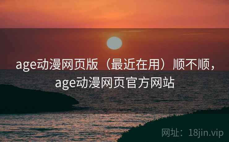 age动漫网页版（最近在用）顺不顺，age动漫网页官方网站