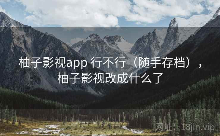 柚子影视app 行不行（随手存档），柚子影视改成什么了