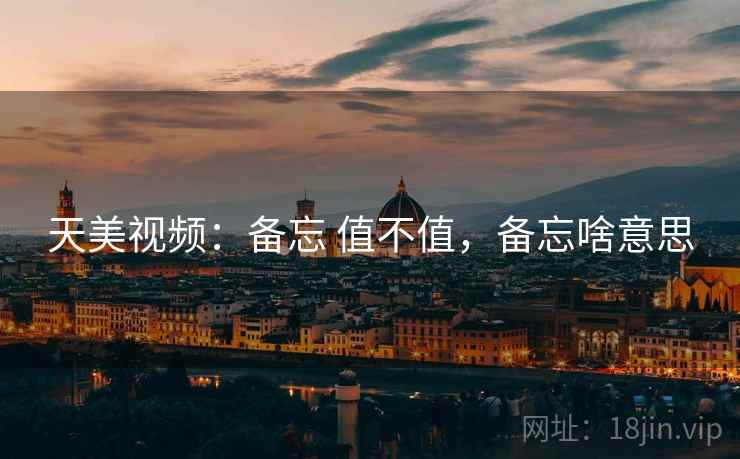 天美视频：备忘 值不值，备忘啥意思