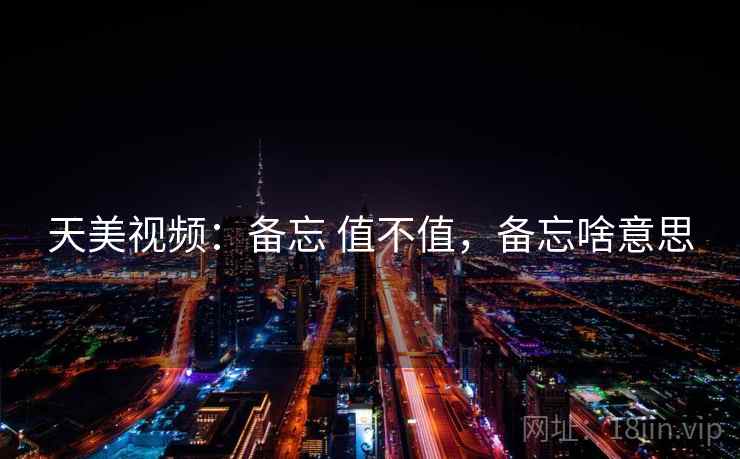 天美视频:备忘 值不值,备忘啥意思 天美视频:备忘 值不值,备忘啥意思