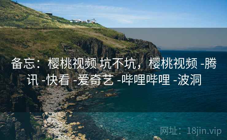 备忘：樱桃视频 坑不坑，樱桃视频 -腾讯 -快看 -爱奇艺 -哔哩哔哩 -波洞