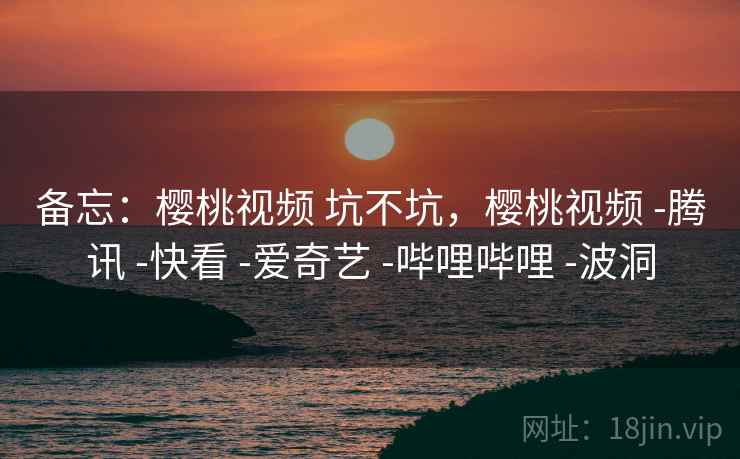 备忘:樱桃视频 坑不坑,樱桃视频 -腾讯 -快看 -爱奇艺 -哔哩哔哩 -波洞 备忘:樱桃视频 坑不坑,樱桃视频 -腾讯 -快看 -爱奇艺 -哔哩哔哩 -波洞