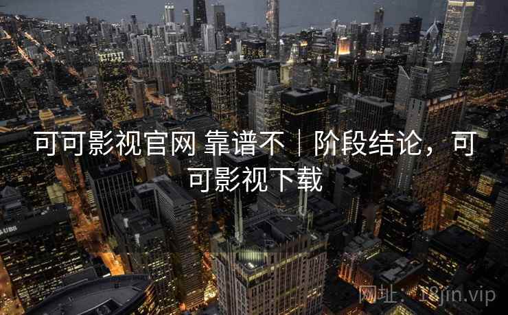 可可影视官网 靠谱不｜阶段结论，可可影视下载