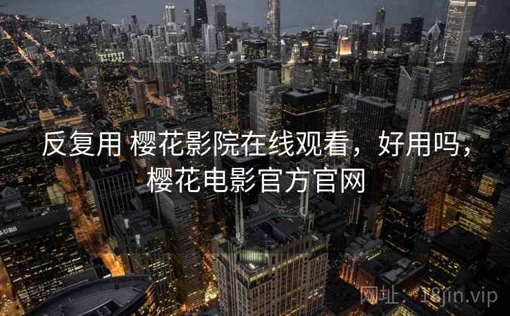 反复用 樱花影院在线观看，好用吗，樱花电影官方官网