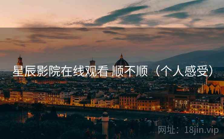 星辰影院在线观看 顺不顺（个人感受）
