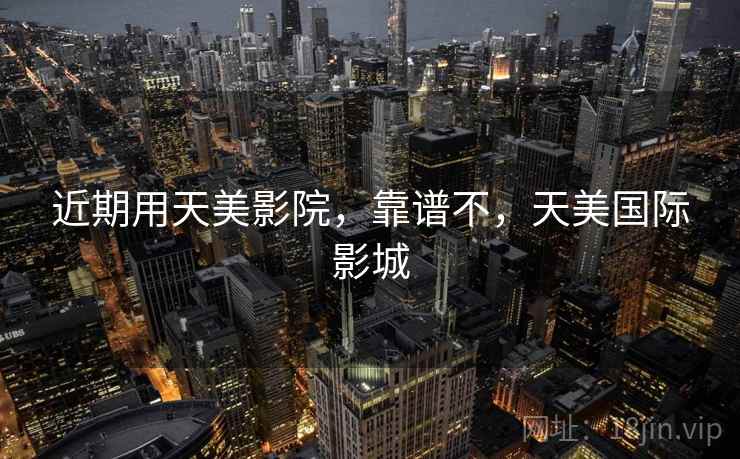 近期用天美影院，靠谱不，天美国际影城