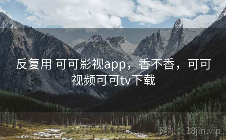 反复用 可可影视app，香不香，可可视频可可tv下载