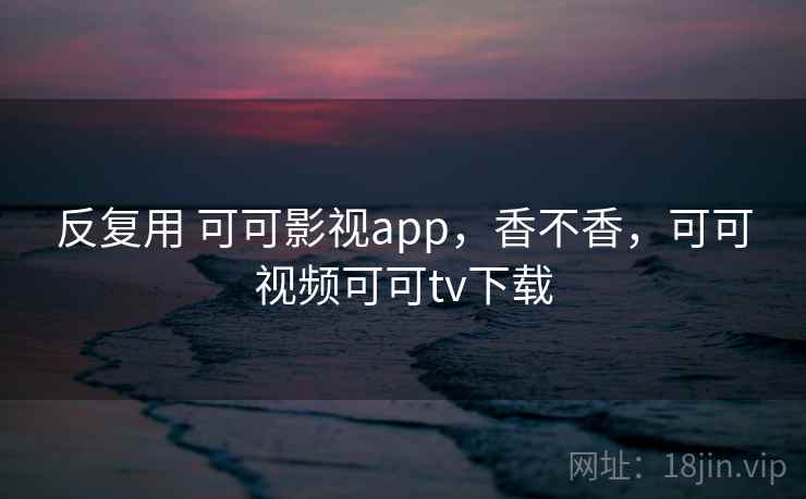 反复用 可可影视app，香不香，可可视频可可tv下载