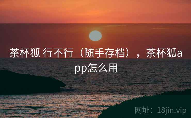 茶杯狐 行不行（随手存档），茶杯狐app怎么用