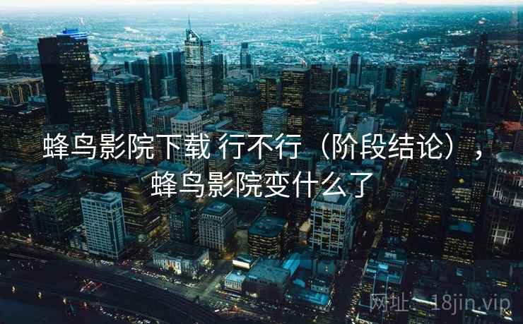 蜂鸟影院下载 行不行(阶段结论),蜂鸟影院变什么了 蜂鸟影院下载 行不行(阶段结论),蜂鸟影院变什么了