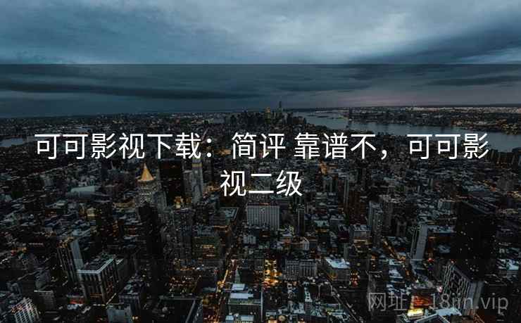 可可影视下载：简评 靠谱不，可可影视二级