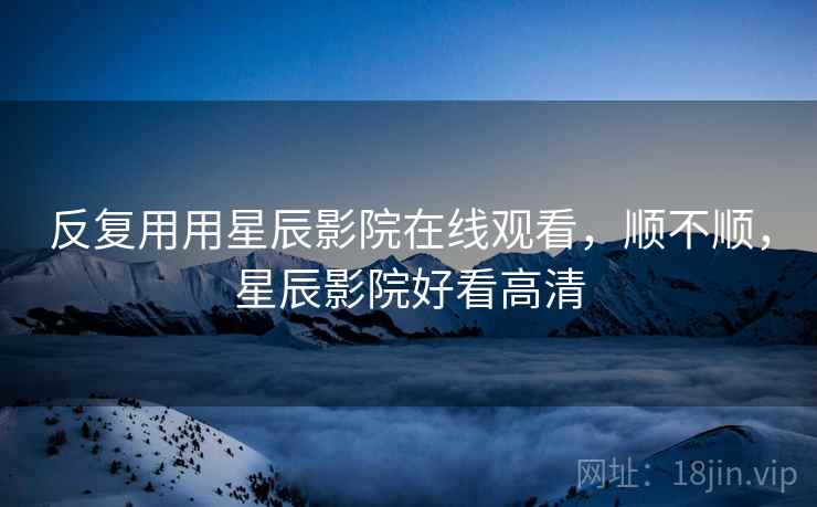 反复用用星辰影院在线观看，顺不顺，星辰影院好看高清