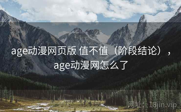 age动漫网页版 值不值(阶段结论),age动漫网怎么了 age动漫网页版 值不值(阶段结论),age动漫网怎么了