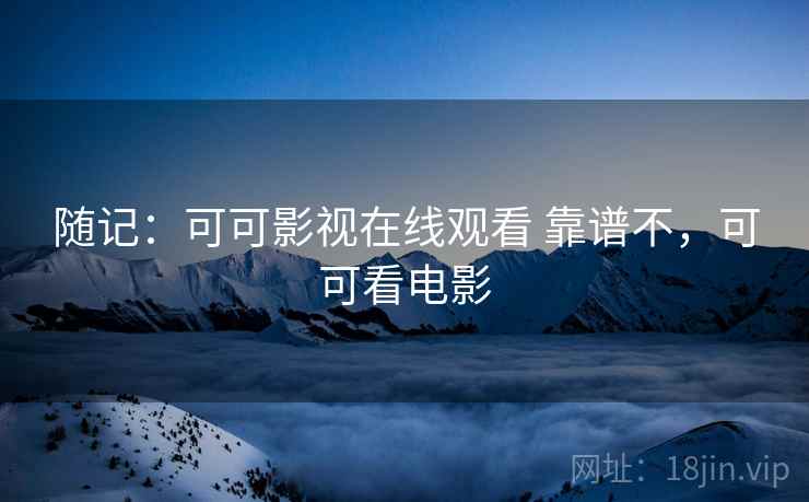随记：可可影视在线观看 靠谱不，可可看电影
