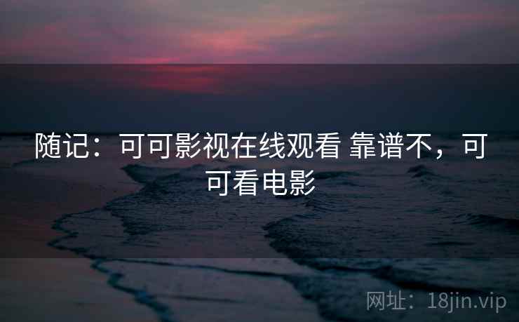 随记:可可影视在线观看 靠谱不,可可看电影 随记:可可影视在线观看 靠谱不,可可看电影