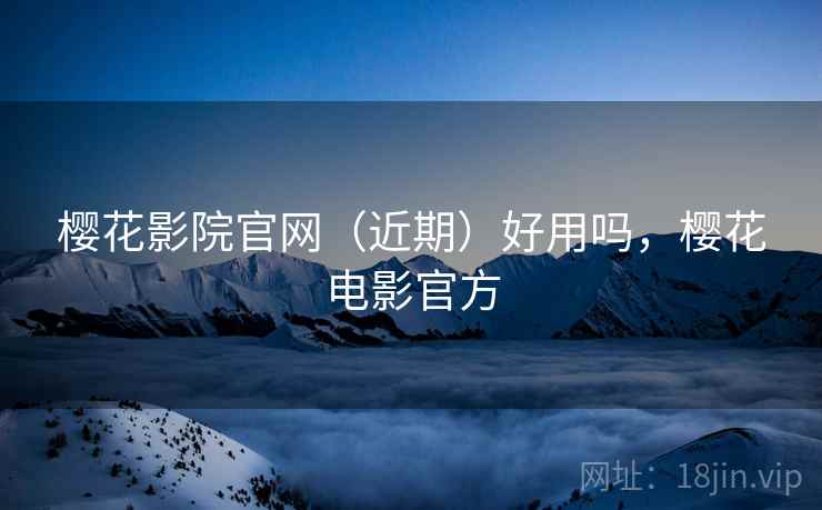 樱花影院官网（近期）好用吗，樱花电影官方