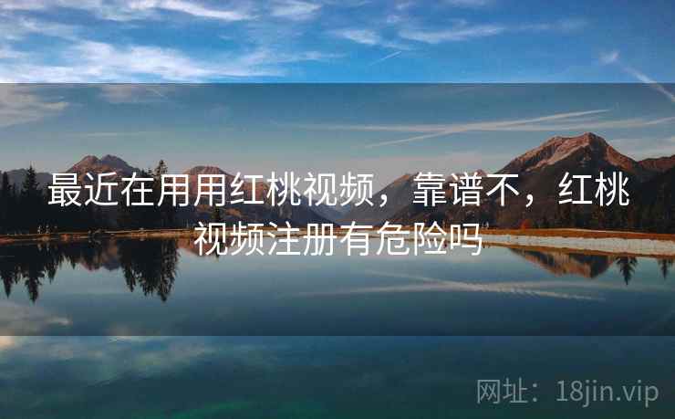 最近在用用红桃视频，靠谱不，红桃视频注册有危险吗