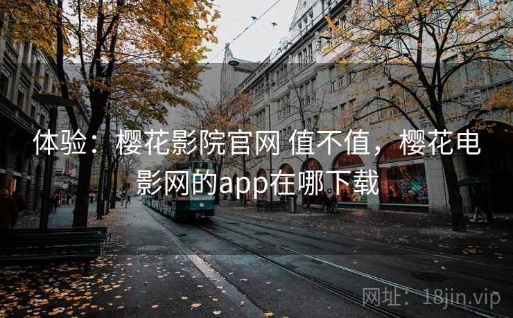体验：樱花影院官网 值不值，樱花电影网的app在哪下载