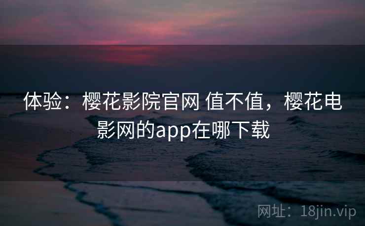 体验：樱花影院官网 值不值，樱花电影网的app在哪下载