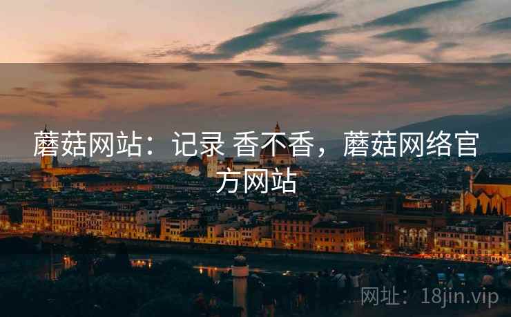蘑菇网站：记录 香不香，蘑菇网络官方网站