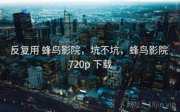反复用 蜂鸟影院，坑不坑，蜂鸟影院 720p 下载