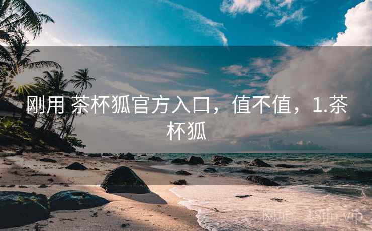刚用 茶杯狐官方入口，值不值，1.茶杯狐