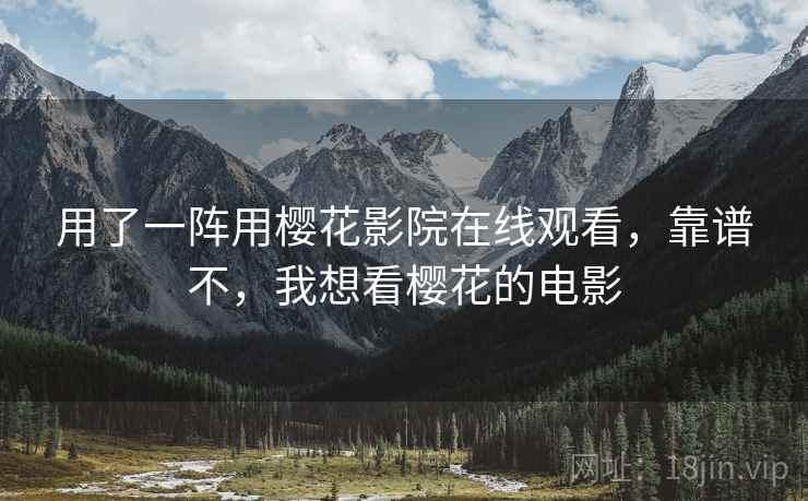 用了一阵用樱花影院在线观看，靠谱不，我想看樱花的电影