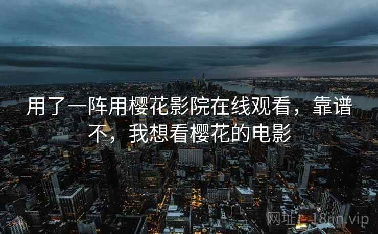 用了一阵用樱花影院在线观看，靠谱不，我想看樱花的电影