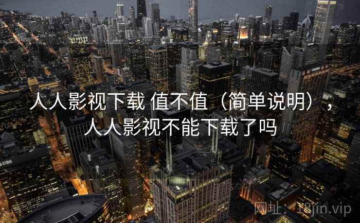 人人影视下载 值不值（简单说明），人人影视不能下载了吗