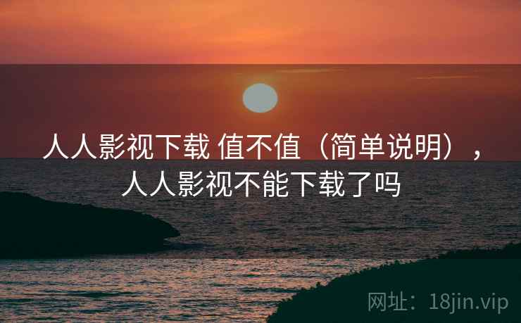 人人影视下载 值不值（简单说明），人人影视不能下载了吗