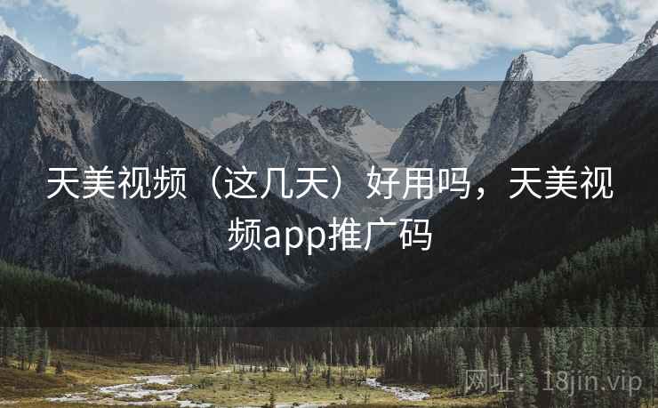 天美视频(这几天)好用吗,天美视频app推广码 天美视频(这几天)好用吗,天美视频app推广码