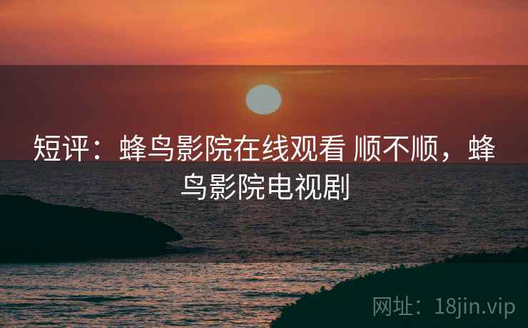 短评：蜂鸟影院在线观看 顺不顺，蜂鸟影院电视剧