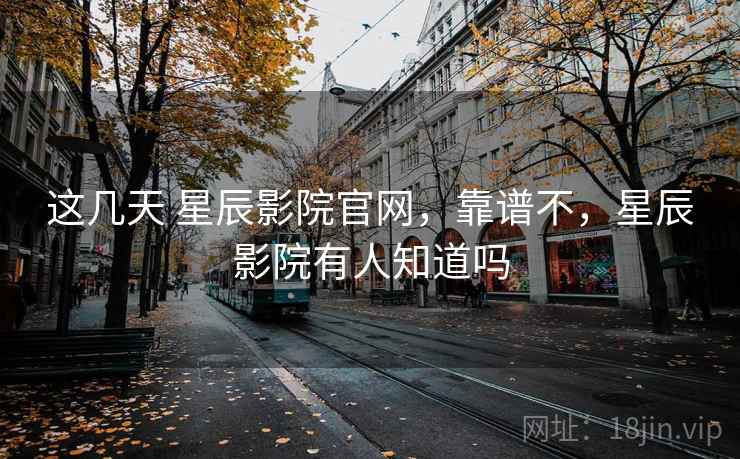 这几天 星辰影院官网，靠谱不，星辰影院有人知道吗