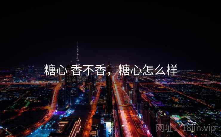 糖心 香不香,糖心怎么样 糖心 香不香,糖心怎么样
