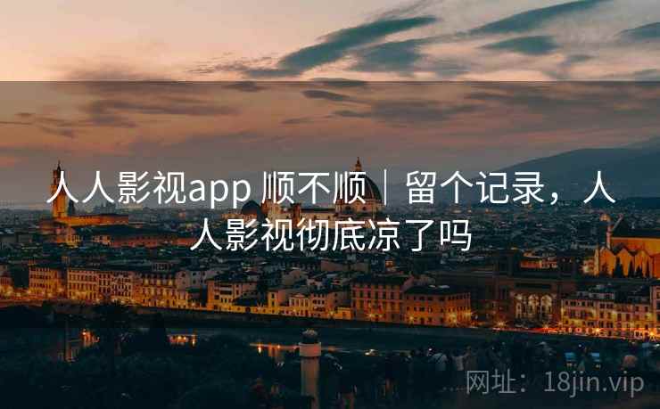 人人影视app 顺不顺|留个记录,人人影视彻底凉了吗 人人影视app 顺不顺|留个记录,人人影视彻底凉了吗