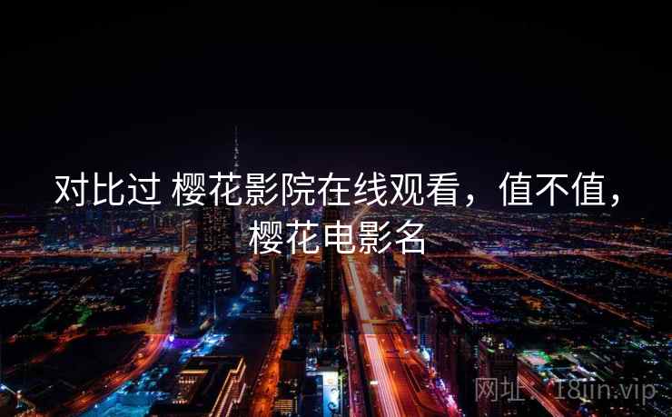 对比过 樱花影院在线观看,值不值,樱花电影名 对比过 樱花影院在线观看,值不值,樱花电影名