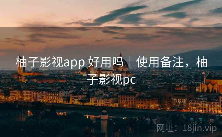 柚子影视app 好用吗|使用备注,柚子影视pc 柚子影视app 好用吗|使用备注,柚子影视pc